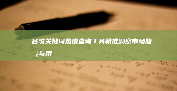 谷歌关键词热度查询工具：精准洞察市场趋势与用户需求